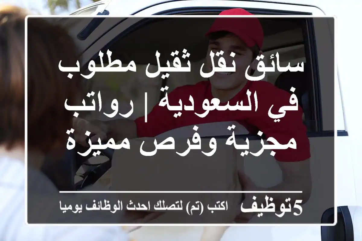 سائق نقل ثقيل مطلوب في السعودية | رواتب مجزية وفرص مميزة
