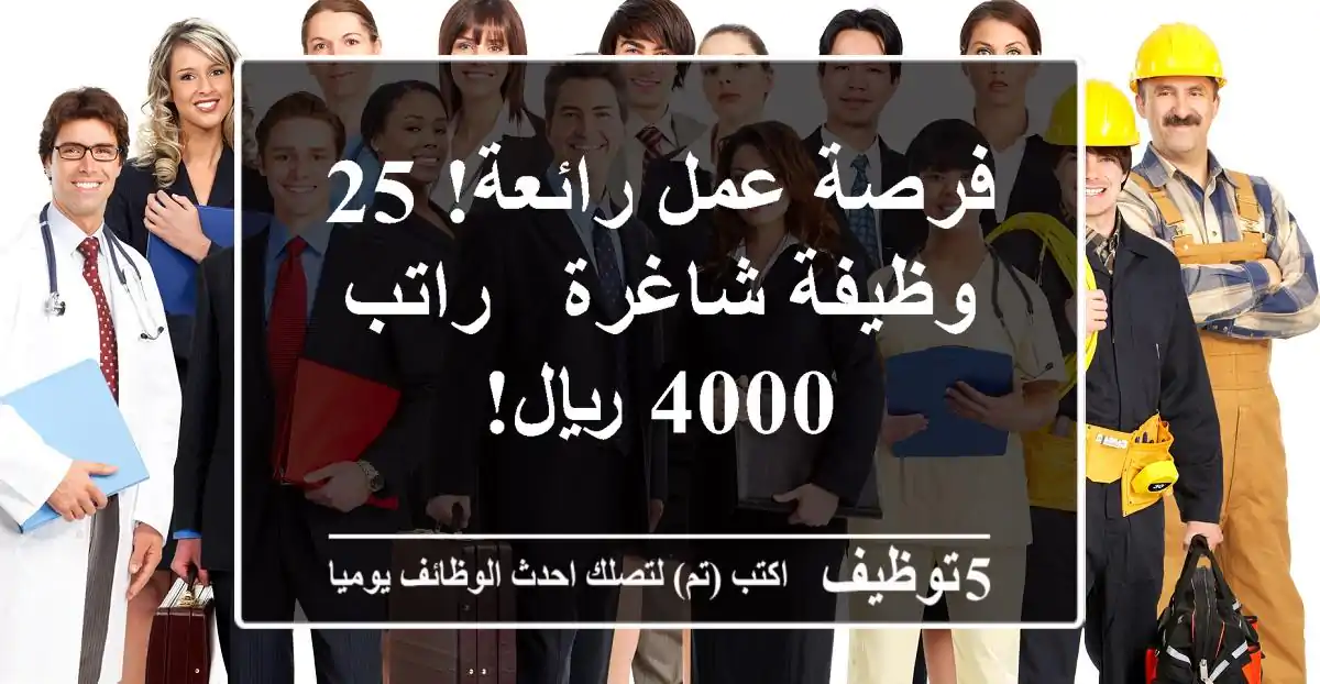 فرصة عمل رائعة! 25 وظيفة شاغرة - راتب 4000 ريال!