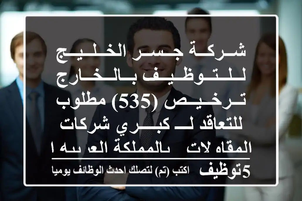 شــركــة جــســر الخــلــيــج لــلــتــوظــيــف بــالــخــارج تــرخــيــص (535) مطلوب للتعاقد لـــ كبــــري شركات المقاولات - بالمملكة العربيه السعودية -الدمام