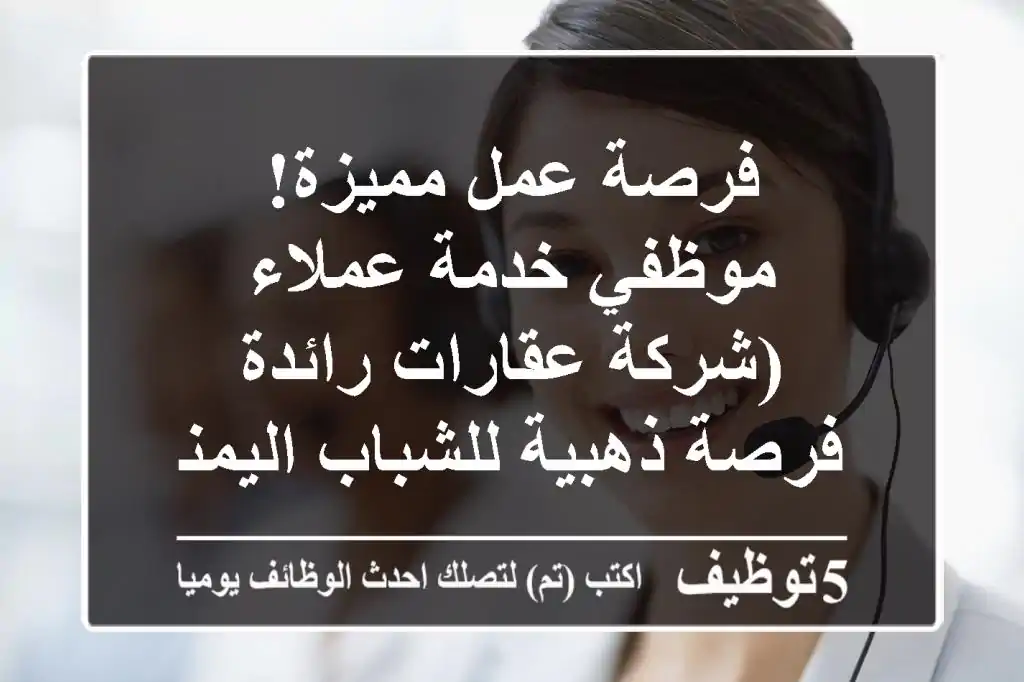 فرصة عمل مميزة! موظفي خدمة عملاء (شركة عقارات رائدة - فرصة ذهبية للشباب اليمني!)