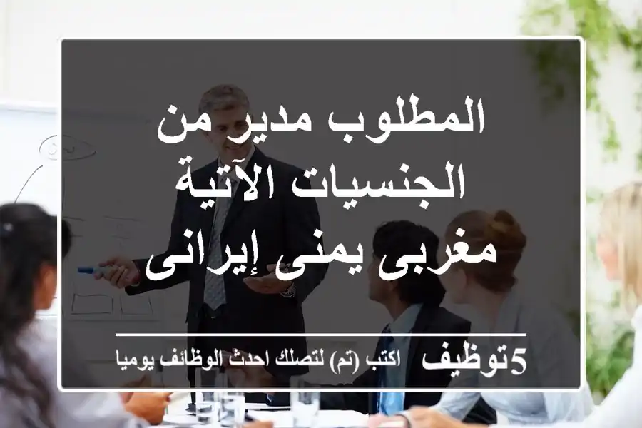المطلوب مدير من الجنسيات الآتية مغربى يمنى إيرانى