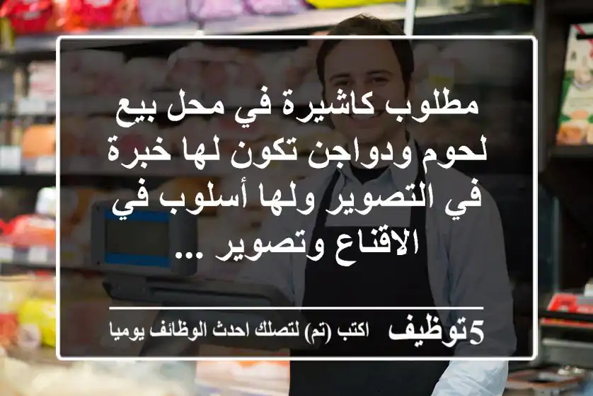 مطلوب كاشيرة في محل بيع لحوم ودواجن تكون لها خبرة في التصوير ولها أسلوب في الاقناع وتصوير ...