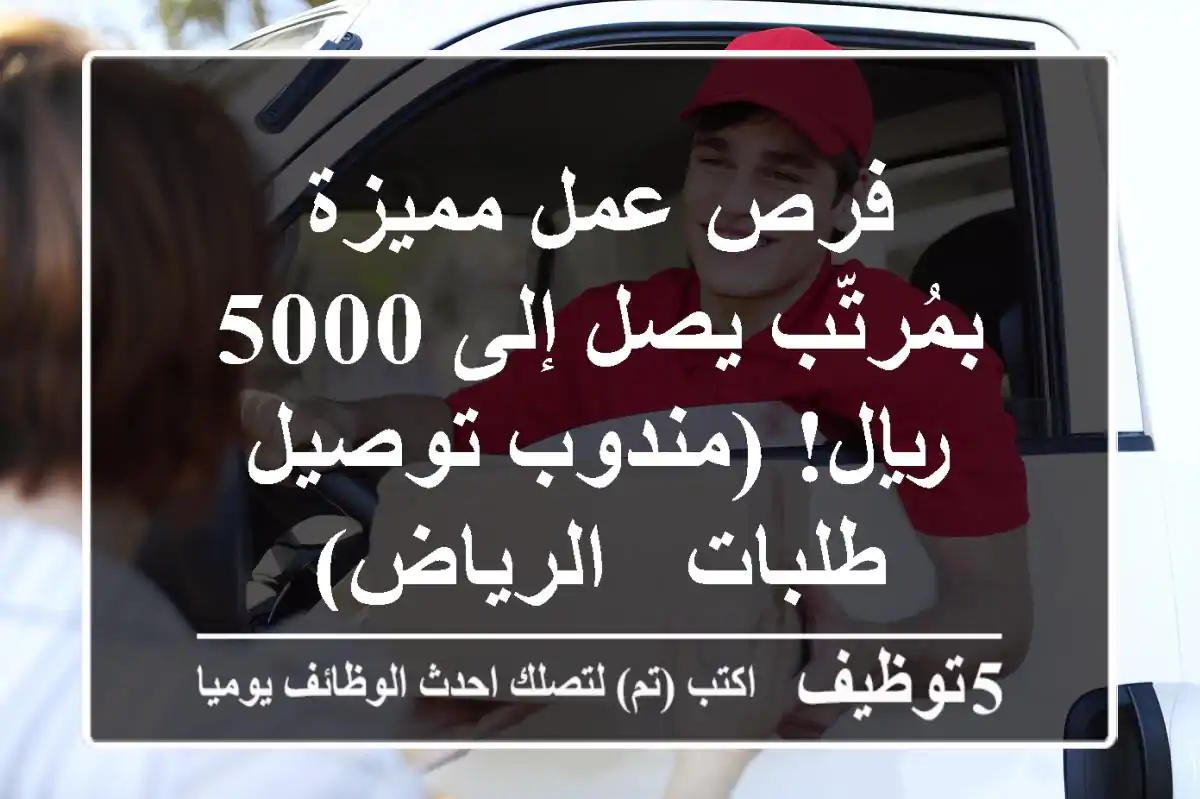 فرص عمل مميزة بمُرتّب يصل إلى 5000 ريال! (مندوب توصيل طلبات - الرياض)