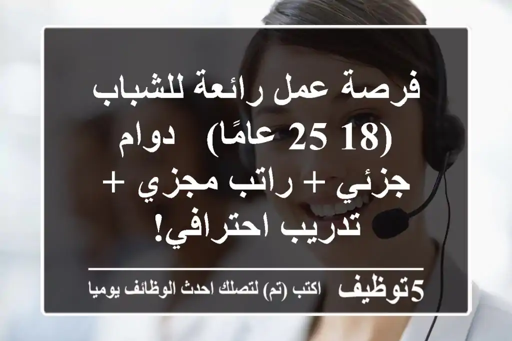 فرصة عمل رائعة للشباب (18-25 عامًا) - دوام جزئي + راتب مجزي + تدريب احترافي!