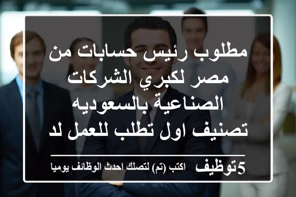 مطلوب رئيس حسابات من مصر لكبري الشركات الصناعية بالسعوديه تصنيف اول تطلب للعمل لديها :-