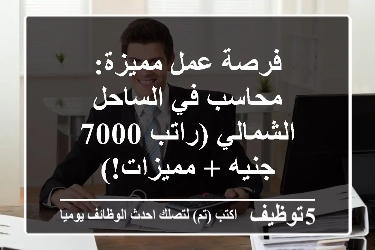فرصة عمل مميزة: محاسب في الساحل الشمالي (راتب 7000 جنيه + مميزات!)