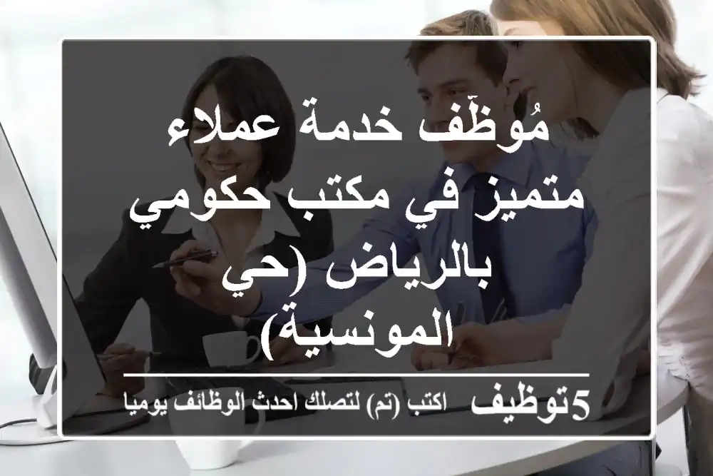 مُوظّف خدمة عملاء متميز في مكتب حكومي بالرياض (حي المونسية)