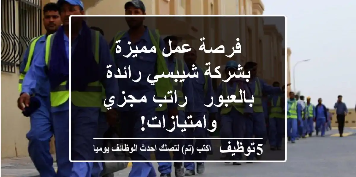 فرصة عمل مميزة بشركة شيبسي رائدة بالعبور - راتب مجزي وامتيازات!