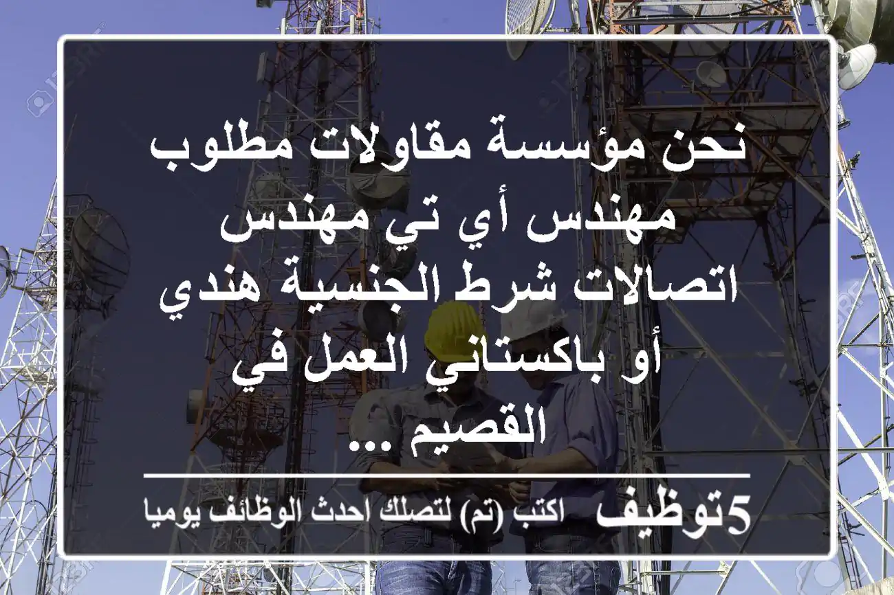 نحن مؤسسة مقاولات مطلوب مهندس أي تي مهندس اتصالات شرط الجنسية هندي أو باكستاني العمل في القصيم ...