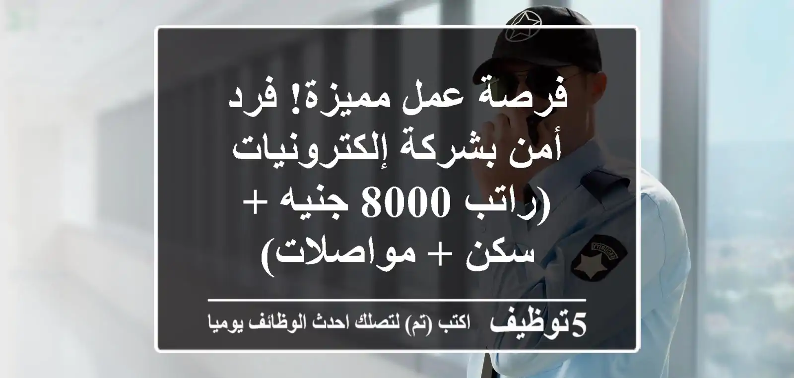 فرصة عمل مميزة! فرد أمن بشركة إلكترونيات (راتب 8000 جنيه + سكن + مواصلات)