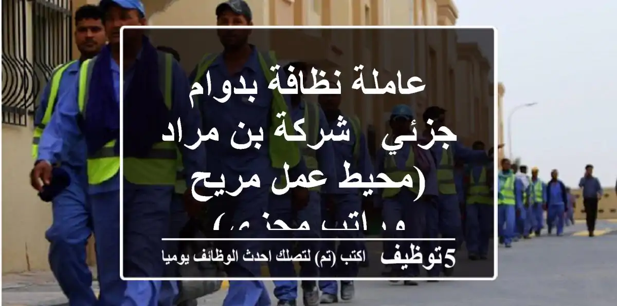 عاملة نظافة بدوام جزئي - شركة بن مراد (محيط عمل مريح وراتب مجزي)