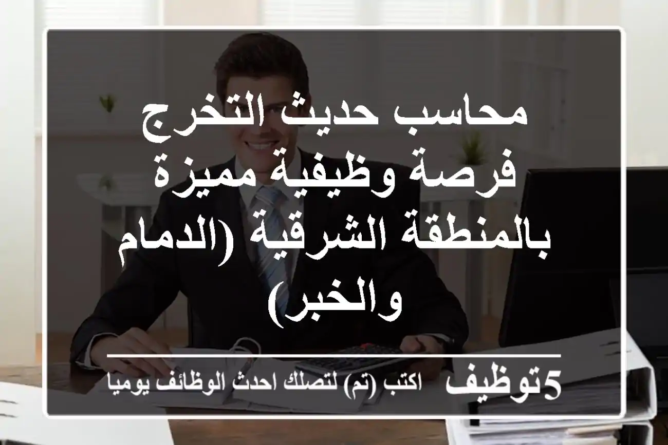 محاسب حديث التخرج - فرصة وظيفية مميزة بالمنطقة الشرقية (الدمام والخبر)