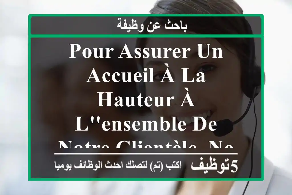 pour assurer un accueil à la hauteur à l'ensemble de notre clientèle, nous proposons des ...