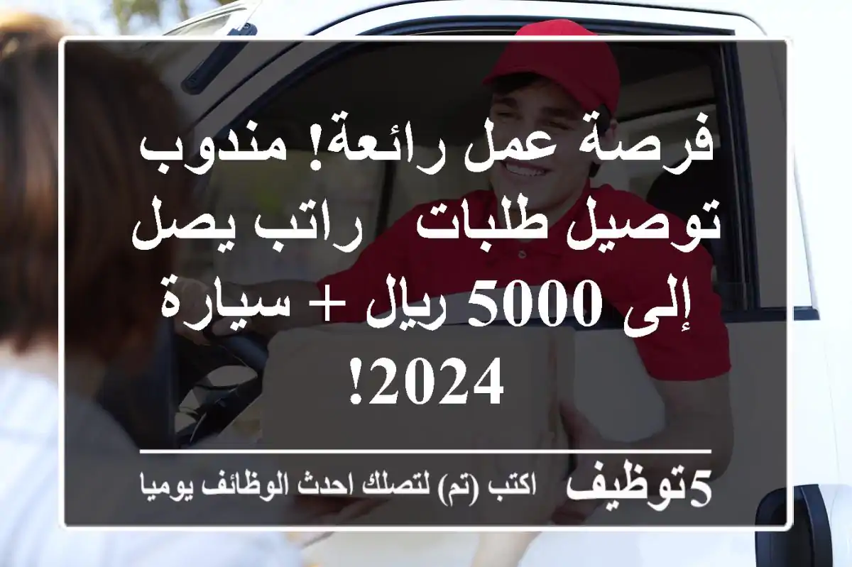 فرصة عمل رائعة! مندوب توصيل طلبات - راتب يصل إلى 5000 ريال + سيارة 2024!