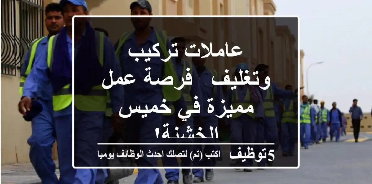 عاملات تركيب وتغليف - فرصة عمل مميزة في خميس الخشنة!