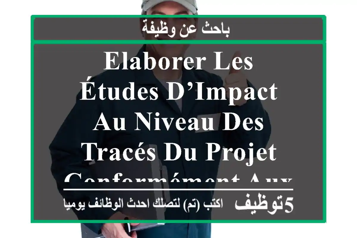 elaborer les études d’impact au niveau des tracés du projet conformément aux exigences du ...