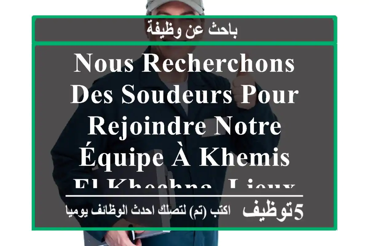 nous recherchons des soudeurs pour rejoindre notre équipe à khemis el khechna. lieux de ...