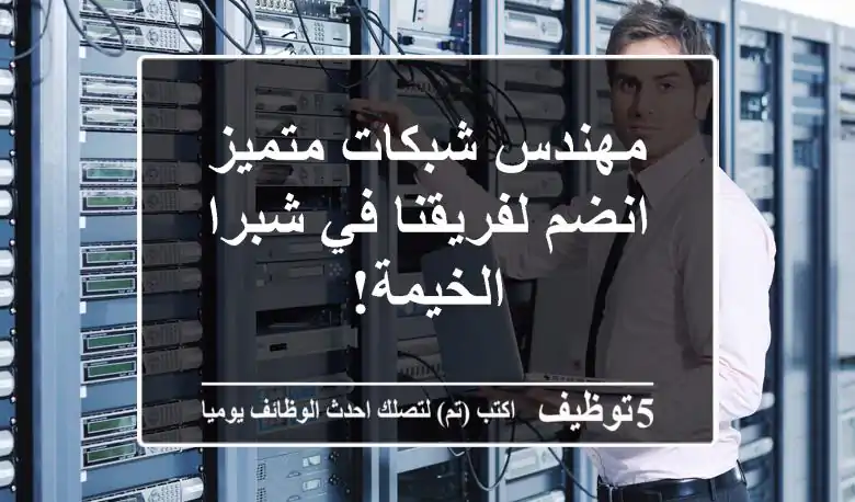 مهندس شبكات متميز - انضم لفريقنا في شبرا الخيمة!