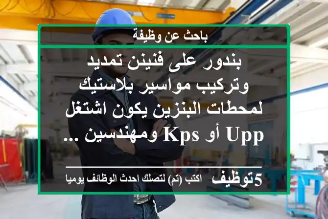 بندور على فنينن تمديد وتركيب مواسير بلاستيك لمحطات البنزين يكون اشتغل upp أو kps ومهندسين ...