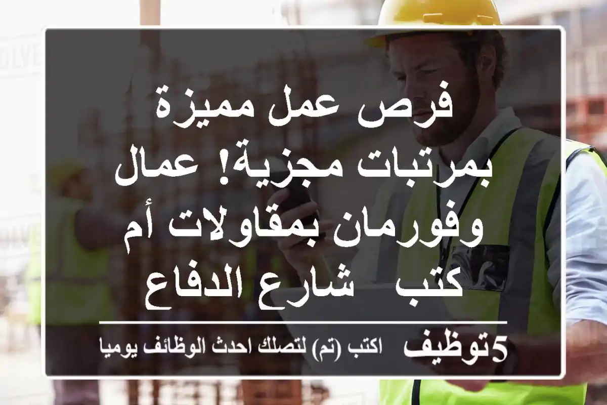 فرص عمل مميزة بمرتبات مجزية! عمال وفورمان بمقاولات أم كتب - شارع الدفاع