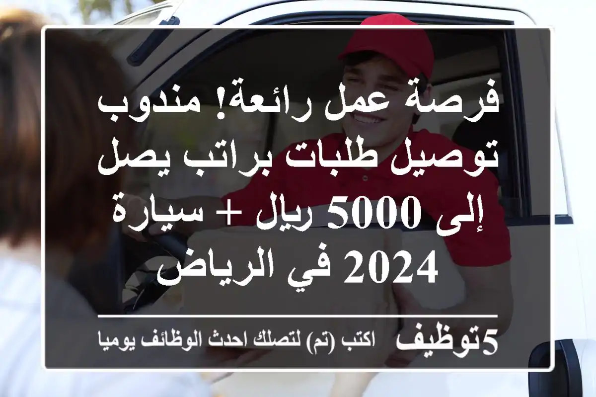 فرصة عمل رائعة! مندوب توصيل طلبات براتب يصل إلى 5000 ريال + سيارة 2024 في الرياض