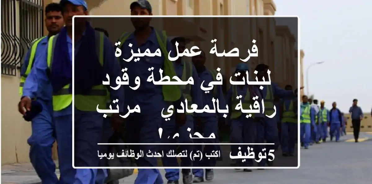 فرصة عمل مميزة لبنات في محطة وقود راقية بالمعادي - مرتب مجزي!