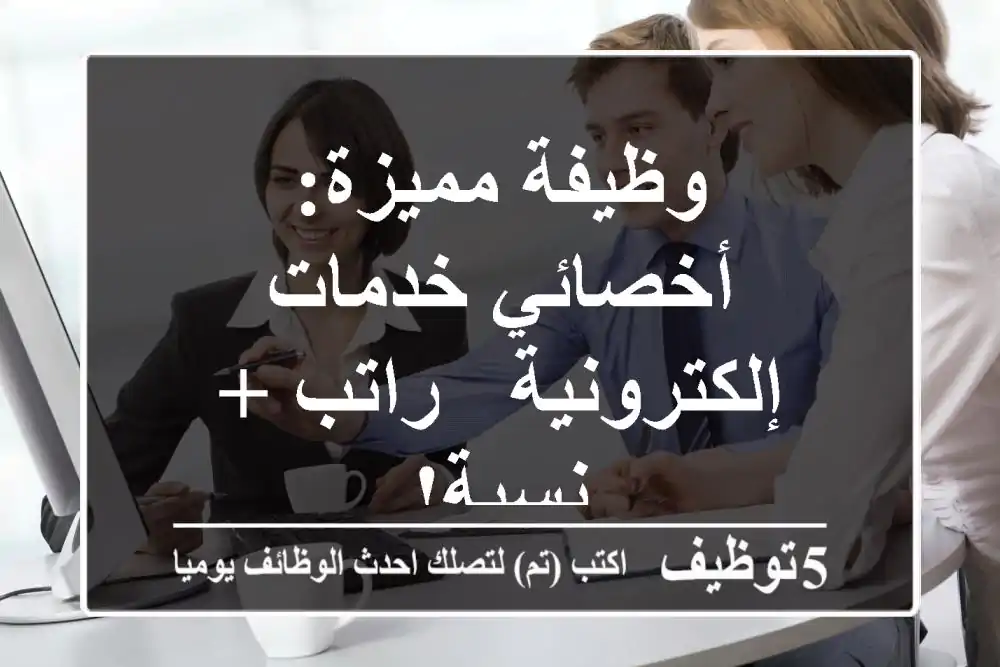 وظيفة مميزة: أخصائي خدمات إلكترونية - راتب + نسبة!