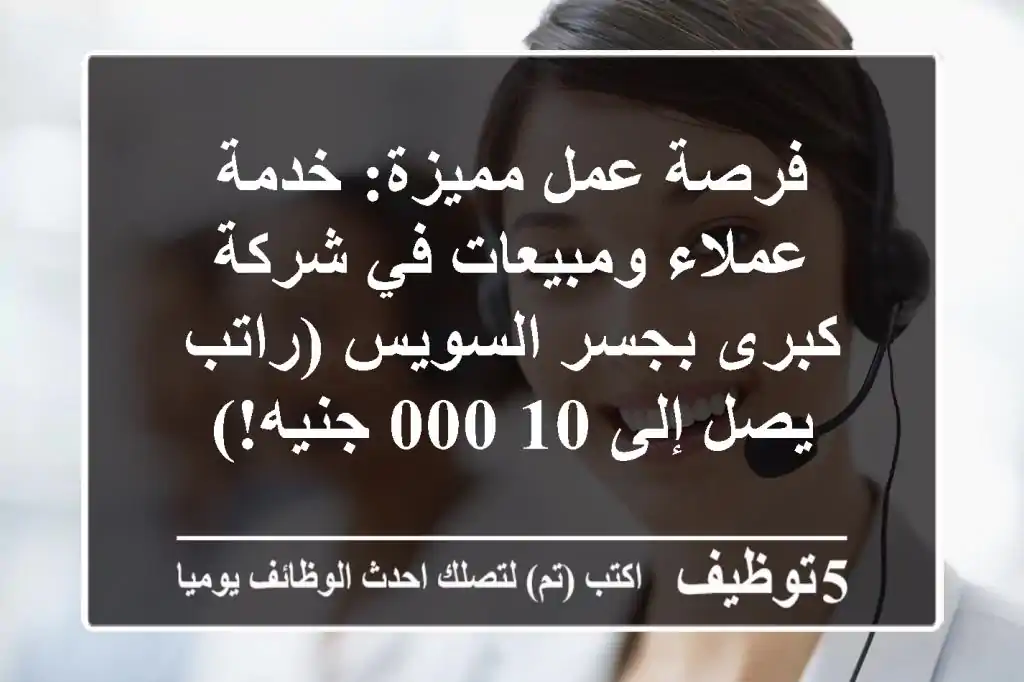 فرصة عمل مميزة: خدمة عملاء ومبيعات في شركة كبرى بجسر السويس (راتب يصل إلى 10,000 جنيه!)