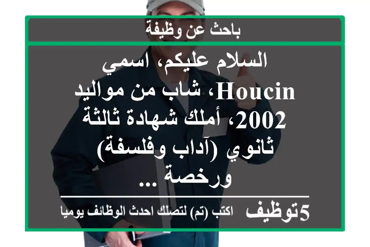 السلام عليكم، اسمي houcin، شاب من مواليد 2002، أملك شهادة ثالثة ثانوي (آداب وفلسفة) ورخصة ...