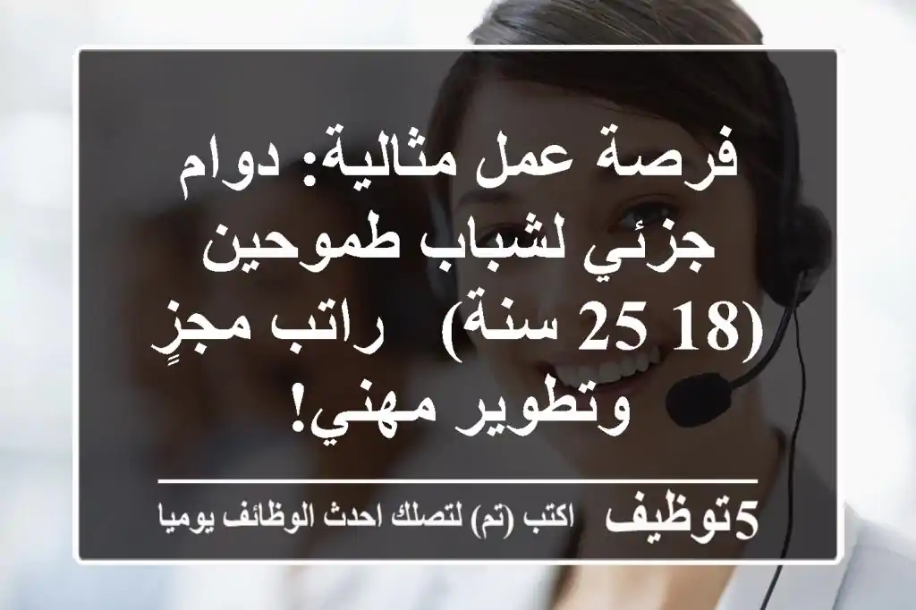 فرصة عمل مثالية: دوام جزئي لشباب طموحين (18-25 سنة) - راتب مجزٍ وتطوير مهني!