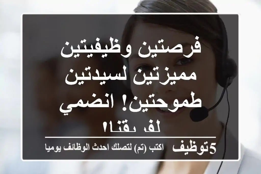 فرصتين وظيفيتين مميزتين لسيدتين طموحتين! انضمي لفريقنا!