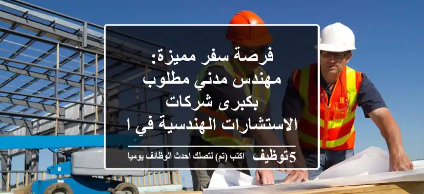 فرصة سفر مميزة: مهندس مدني مطلوب بكبرى شركات الاستشارات الهندسية في السعودية!