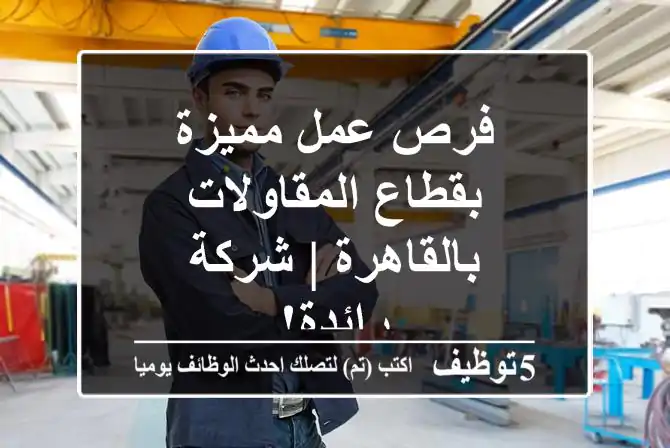 فرص عمل مميزة بقطاع المقاولات بالقاهرة | شركة رائدة!