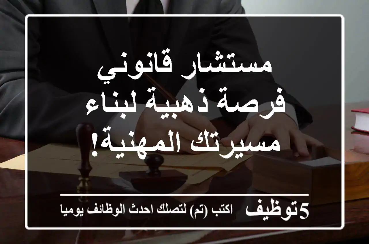 مستشار قانوني - فرصة ذهبية لبناء مسيرتك المهنية!