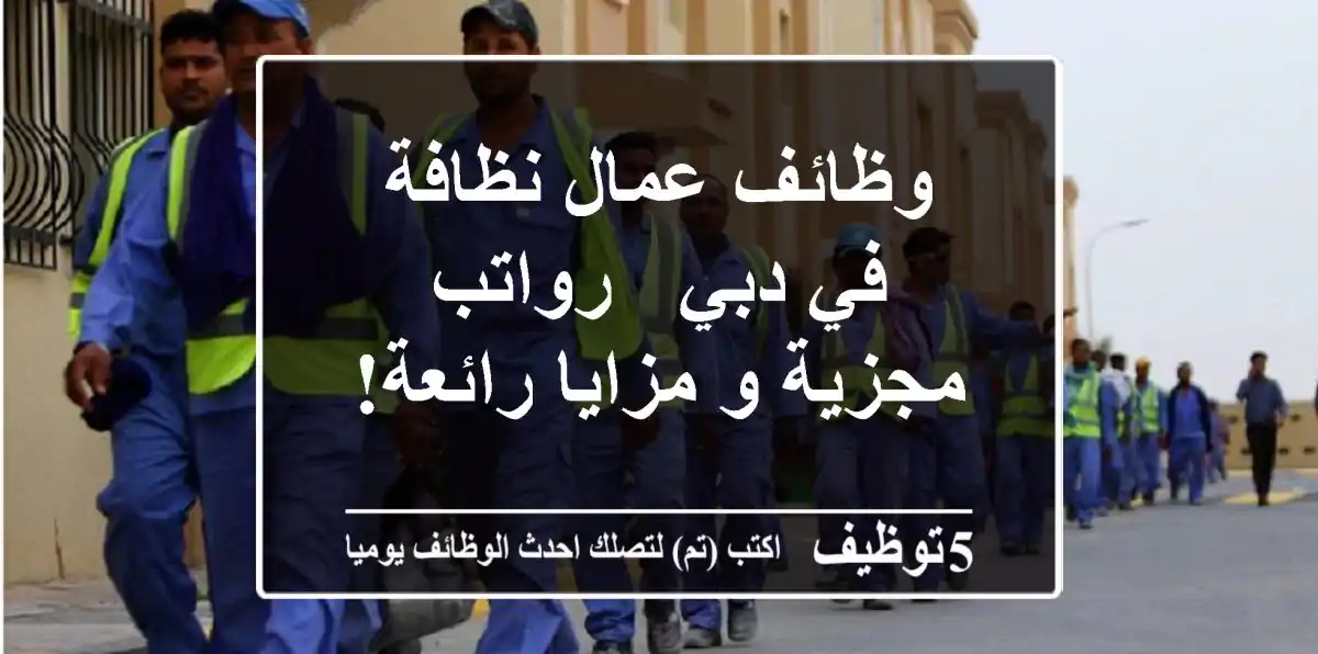 وظائف عمال نظافة في دبي - رواتب مجزية و مزايا رائعة!