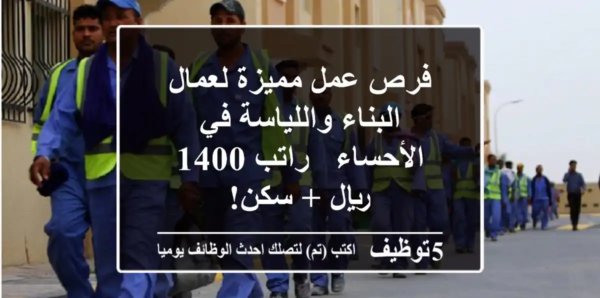 فرص عمل مميزة لعمال البناء واللياسة في الأحساء - راتب 1400 ريال + سكن!