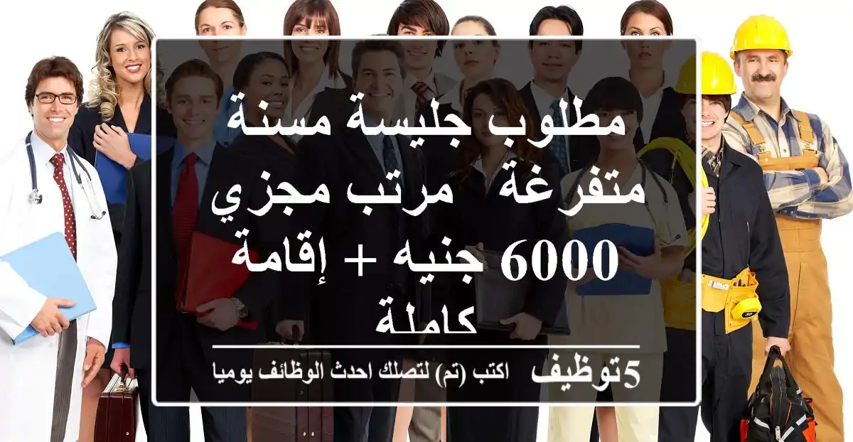 مطلوب جليسة مسنة متفرغة - مرتب مجزي 6000 جنيه + إقامة كاملة