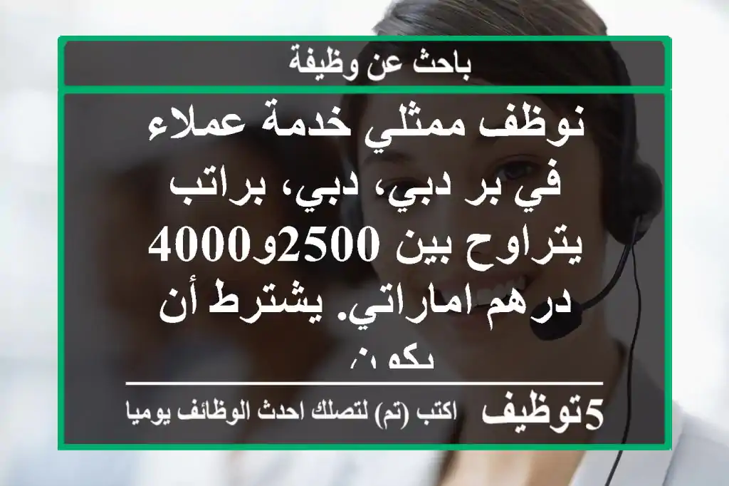 نوظف ممثلي خدمة عملاء في بر دبي، دبي، براتب يتراوح بين 2500و4000 درهم اماراتي. يشترط أن يكون ...
