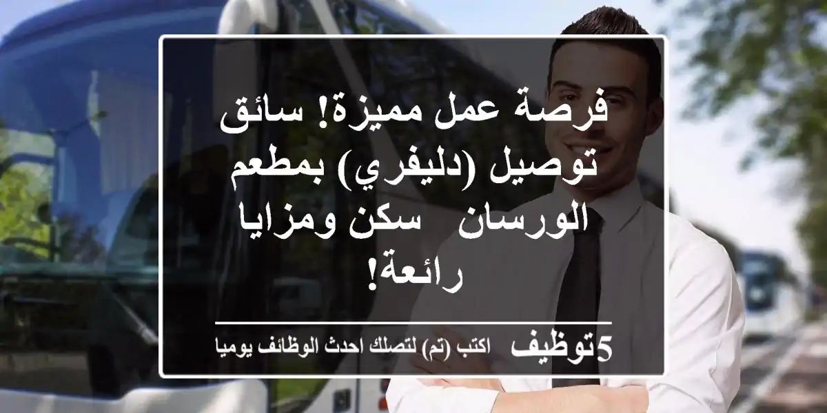 فرصة عمل مميزة! سائق توصيل (دليفري) بمطعم الورسان - سكن ومزايا رائعة!