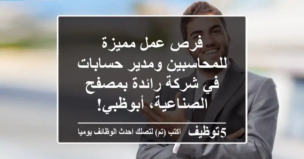 فرص عمل مميزة للمحاسبين ومدير حسابات في شركة رائدة بمصفح الصناعية، أبوظبي!