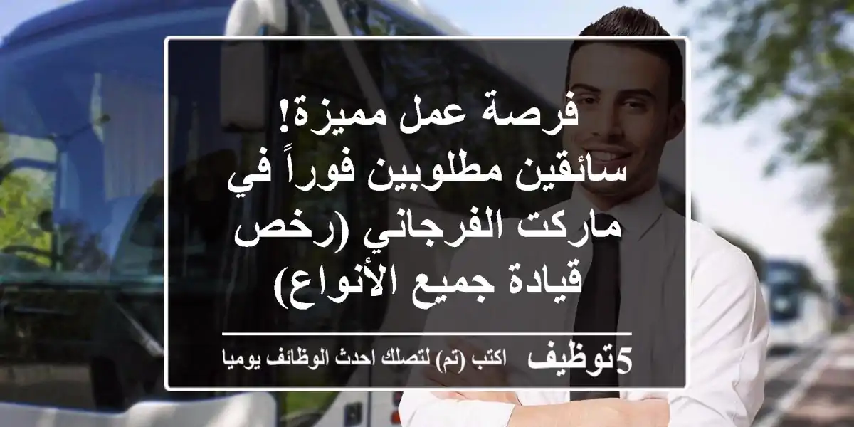 فرصة عمل مميزة! سائقين مطلوبين فوراً في ماركت الفرجاني (رخص قيادة جميع الأنواع)
