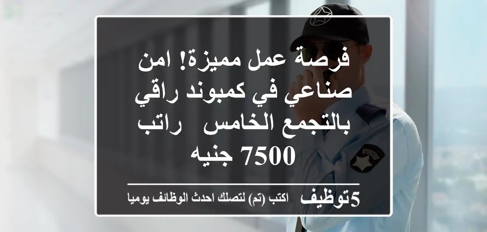 فرصة عمل مميزة! امن صناعي في كمبوند راقي بالتجمع الخامس - راتب 7500 جنيه