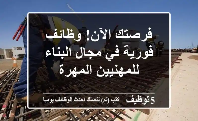 فرصتك الآن! وظائف فورية في مجال البناء للمهنيين المهرة