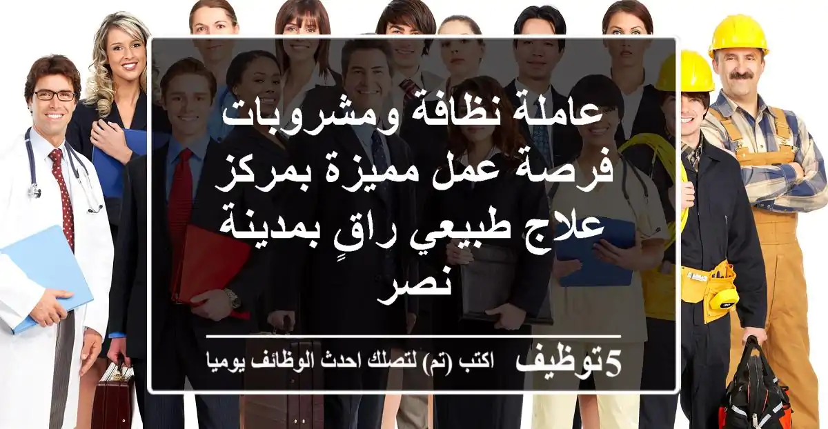 عاملة نظافة ومشروبات - فرصة عمل مميزة بمركز علاج طبيعي راقٍ بمدينة نصر