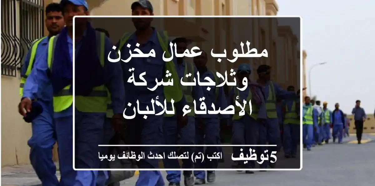 مطلوب عمال مخزن وثلاجات شركة الأصدقاء للألبان