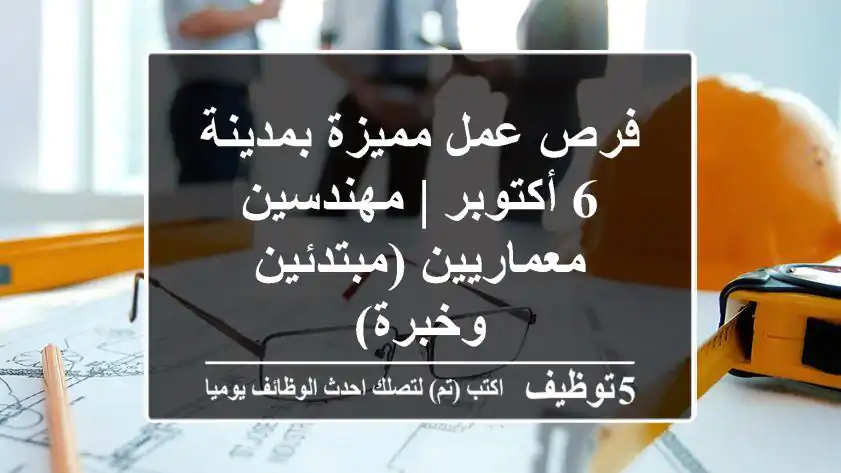 فرص عمل مميزة بمدينة 6 أكتوبر | مهندسين معماريين (مبتدئين وخبرة)