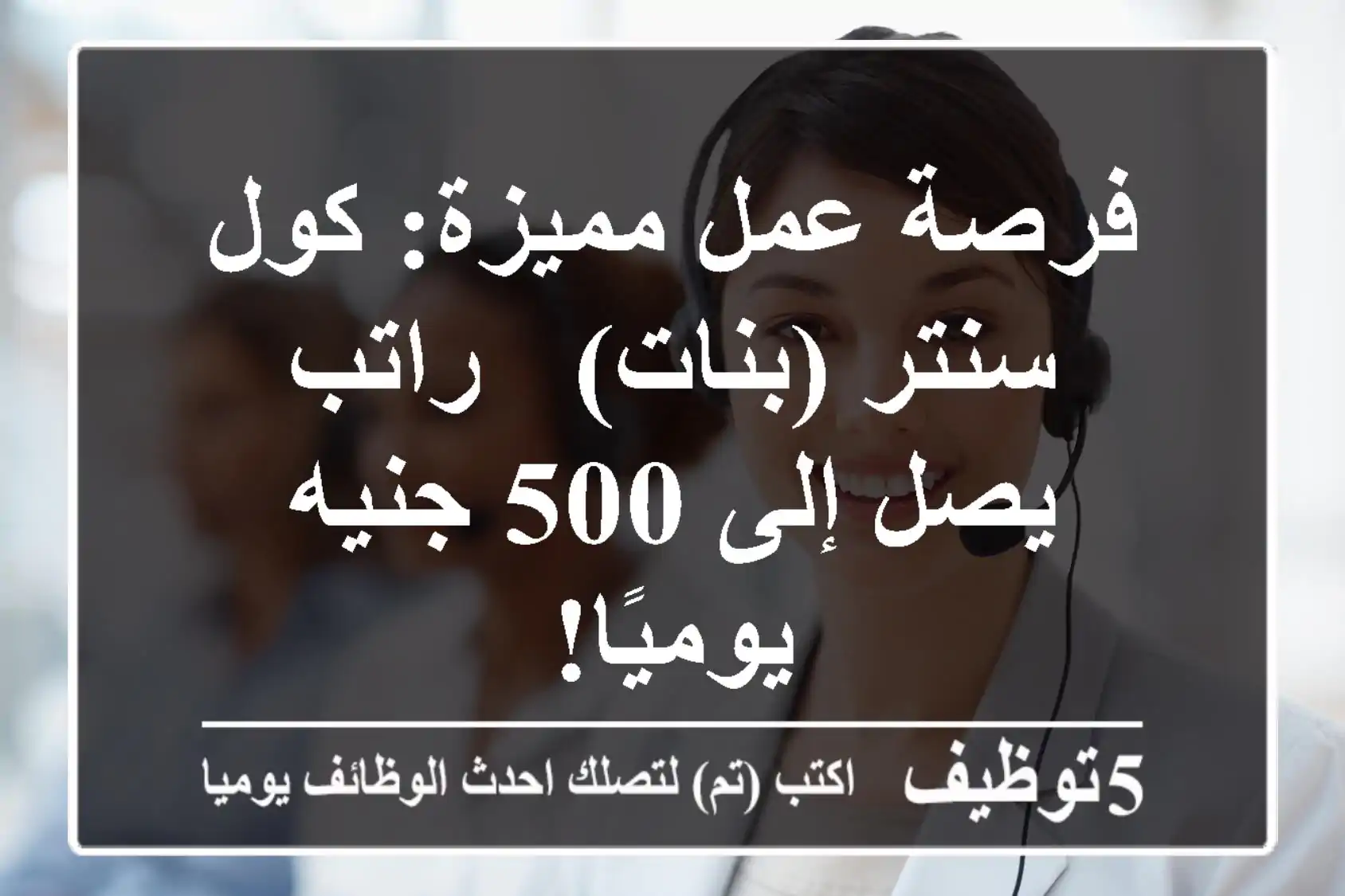فرصة عمل مميزة: كول سنتر (بنات) - راتب يصل إلى 500 جنيه يوميًا!