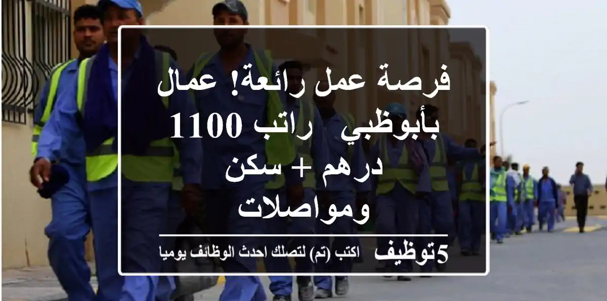 فرصة عمل رائعة! عمال بأبوظبي - راتب 1100 درهم + سكن ومواصلات