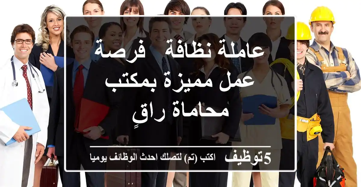 عاملة نظافة - فرصة عمل مميزة بمكتب محاماة راقٍ