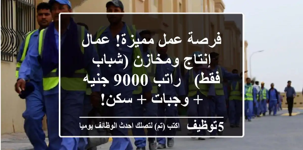فرصة عمل مميزة! عمال إنتاج ومخازن (شباب فقط) - راتب 9000 جنيه + وجبات + سكن!